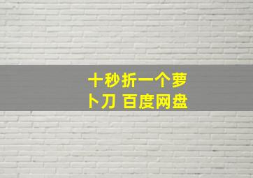 十秒折一个萝卜刀 百度网盘